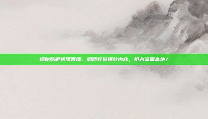 揭秘贴吧视频直播:如何打造爆款内容,抢占流量高地?