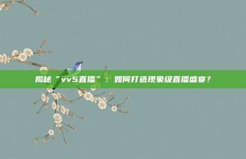 揭秘“vv5直播”：如何打造现象级直播盛宴？