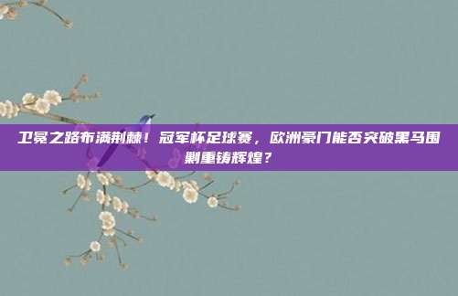 卫冕之路布满荆棘！冠军杯足球赛，欧洲豪门能否突破黑马围剿重铸辉煌？
