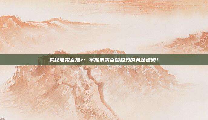揭秘电视直播z：掌握未来直播趋势的黄金法则！