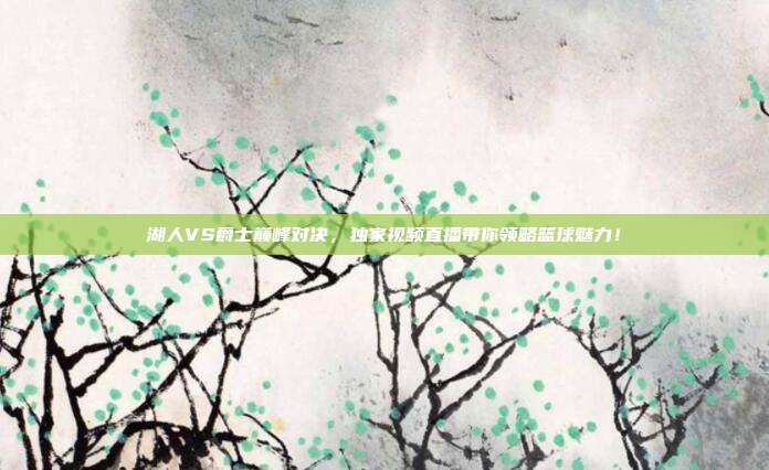 湖人VS爵士巅峰对决，独家视频直播带你领略篮球魅力！
