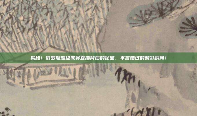 揭秘！俄罗斯超级联赛直播背后的秘密，不容错过的精彩瞬间！