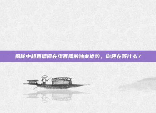 揭秘中超直播间在线直播的独家优势,你还在等什么?