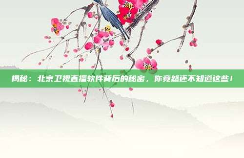 揭秘：北京卫视直播软件背后的秘密，你竟然还不知道这些！