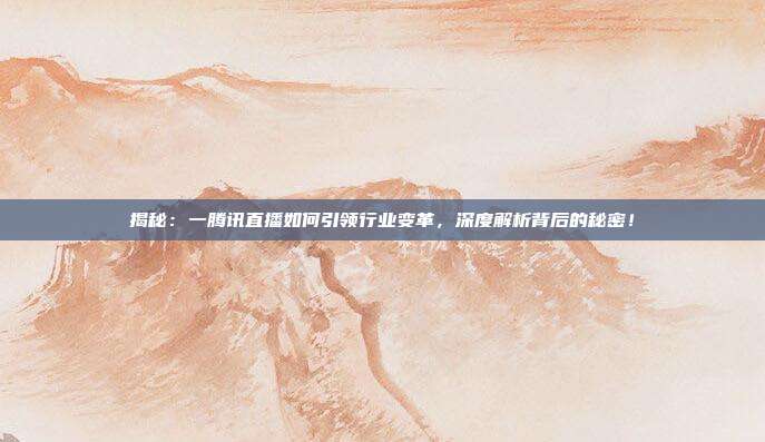 揭秘：一腾讯直播如何引领行业变革，深度解析背后的秘密！