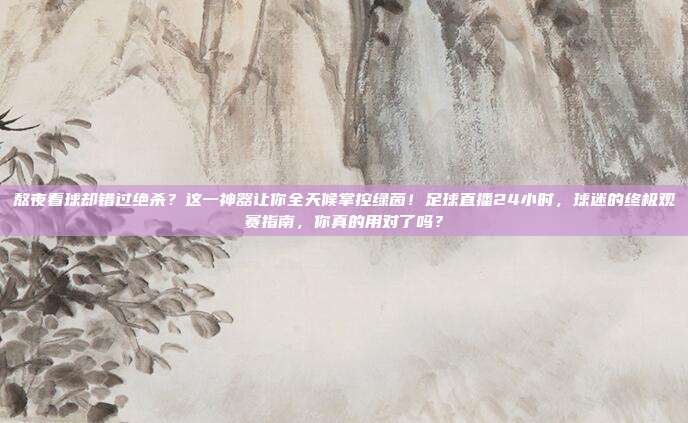 熬夜看球却错过绝杀？这一神器让你全天候掌控绿茵！足球直播24小时，球迷的终极观赛指南，你真的用对了吗？