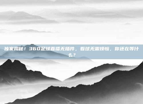 独家揭秘！360足球直播无插件，看球无需烦恼，你还在等什么？