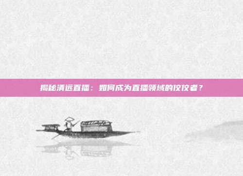 揭秘清远直播：如何成为直播领域的佼佼者？