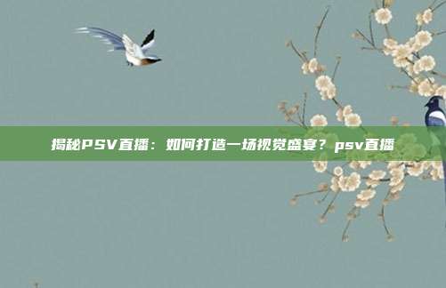 揭秘PSV直播：如何打造一场视觉盛宴？psv直播