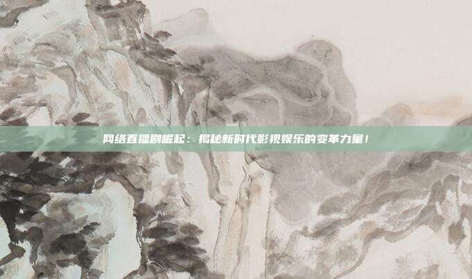 网络直播剧崛起：揭秘新时代影视娱乐的变革力量！