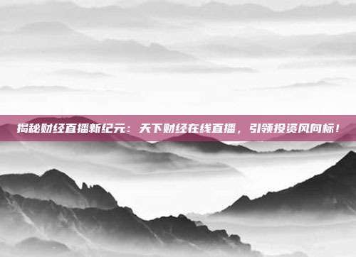 揭秘财经直播新纪元：天下财经在线直播，引领投资风向标！