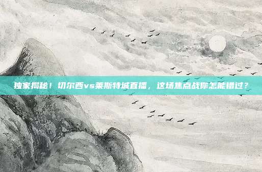 独家揭秘！切尔西vs莱斯特城直播，这场焦点战你怎能错过？