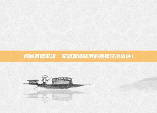 揭秘直播军旗：军旗飘扬背后的直播经济奇迹！