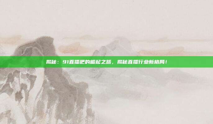 揭秘：91直播吧的崛起之路，揭秘直播行业新格局！