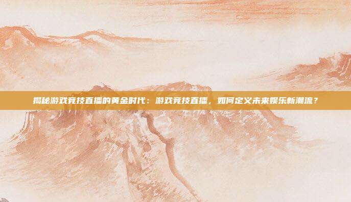 揭秘游戏竞技直播的黄金时代：游戏竞技直播，如何定义未来娱乐新潮流？