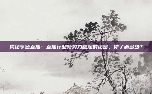 揭秘亨色直播:直播行业新势力崛起的秘密,你了解多少?