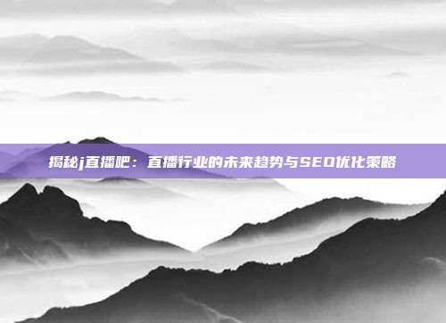揭秘j直播吧:直播行业的未来趋势与SEO优化策略