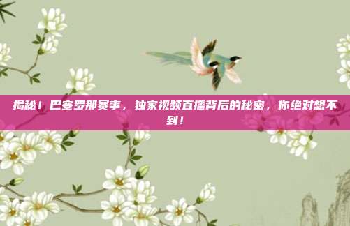 揭秘！巴塞罗那赛事，独家视频直播背后的秘密，你绝对想不到！