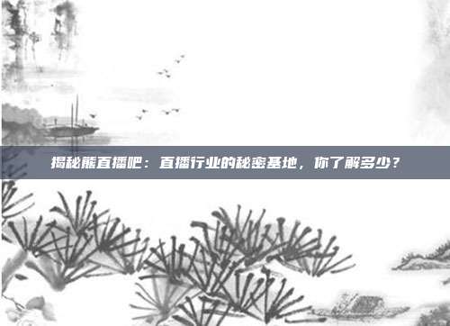 揭秘熊直播吧：直播行业的秘密基地，你了解多少？