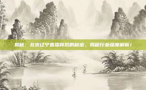 揭秘:北京辽宁直播背后的秘密,揭秘行业深度解析!