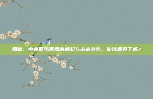 揭秘：中央网络直播的崛起与未来趋势，你准备好了吗？