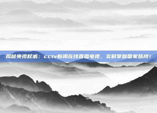 揭秘央视权威：cctv新闻在线直播电视，实时掌握国家脉搏！
