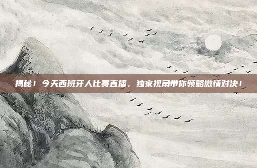 揭秘！今天西班牙人比赛直播，独家视角带你领略激情对决！