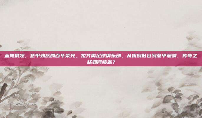 蓝鹰展翅，意甲劲旅的百年荣光。拉齐奥足球俱乐部。从初创低谷到意甲巅峰，传奇之路如何铸就？