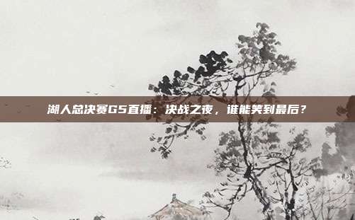 湖人总决赛G5直播：决战之夜，谁能笑到最后？