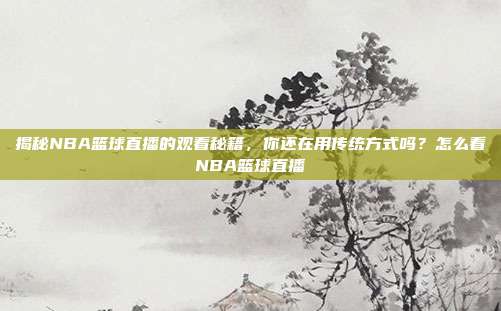揭秘NBA篮球直播的观看秘籍,你还在用传统方式吗?怎么看NBA篮球直播