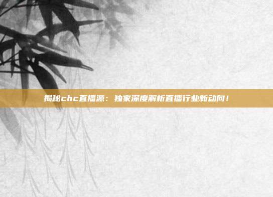 揭秘chc直播源：独家深度解析直播行业新动向！
