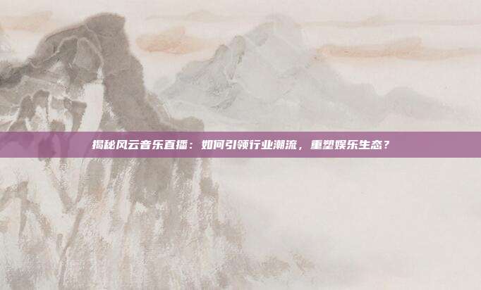 揭秘风云音乐直播:如何引领行业潮流,重塑娱乐生态?