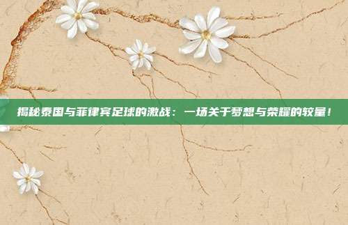 揭秘泰国与菲律宾足球的激战：一场关于梦想与荣耀的较量！