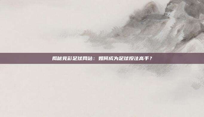揭秘竞彩足球网站：如何成为足球投注高手？