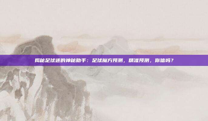 揭秘足球迷的神秘助手:足球魔方预测,精准预测,你信吗?