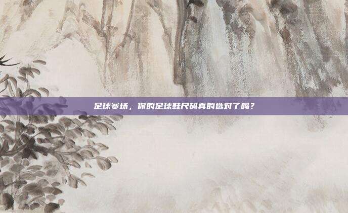 足球赛场,你的足球鞋尺码真的选对了吗?