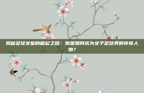 揭秘足球女皇的崛起之路：她是如何成为女子足球界的传奇人物？