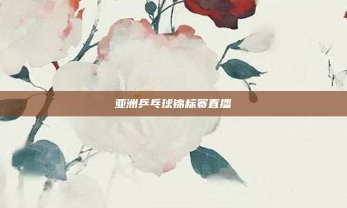 亚洲乒乓球锦标赛直播