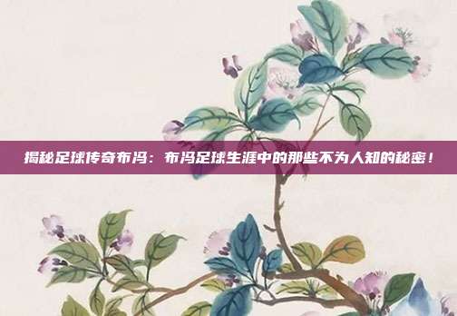 揭秘足球传奇布冯：布冯足球生涯中的那些不为人知的秘密！