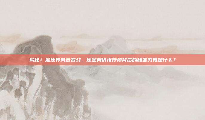 揭秘！足球界风云变幻，球星身价排行榜背后的秘密究竟是什么？