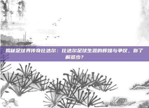 揭秘足球界传奇比达尔：比达尔足球生涯的辉煌与争议，你了解多少？