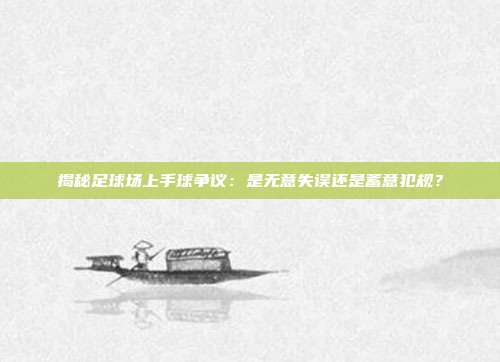 揭秘足球场上手球争议：是无意失误还是蓄意犯规？