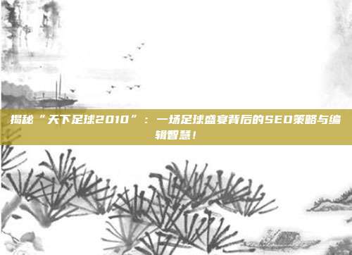 揭秘“天下足球2010”：一场足球盛宴背后的SEO策略与编辑智慧！