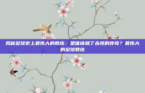 揭秘足球史上最伟大的教练:是谁铸就了永恒的传奇?最伟大的足球教练