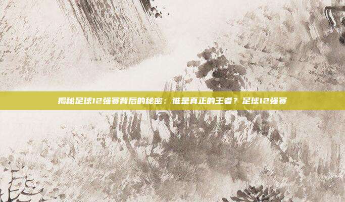 揭秘足球12强赛背后的秘密：谁是真正的王者？足球12强赛
