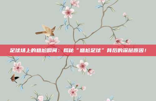 足球场上的尴尬瞬间:揭秘“尴尬足球”背后的深层原因!