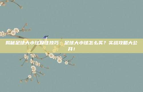 揭秘足球大小球投注技巧:足球大小球怎么买?实战攻略大公开!
