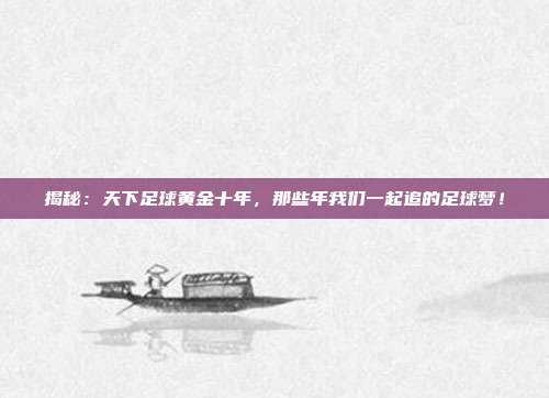 揭秘：天下足球黄金十年，那些年我们一起追的足球梦！