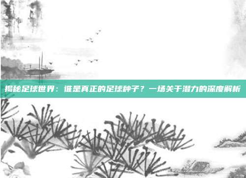揭秘足球世界：谁是真正的足球种子？一场关于潜力的深度解析