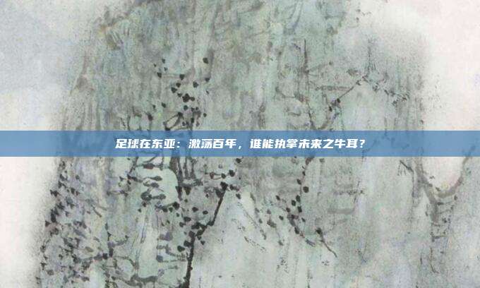 足球在东亚:激荡百年,谁能执掌未来之牛耳?